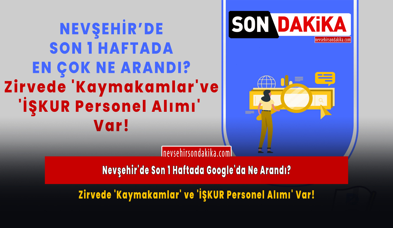Nevşehir’de Son 1 Haftada Google’da Ne Arandı? Zirvede ‘Kaymakamlar’ ve ‘İŞKUR Personel Alımı’ Var!